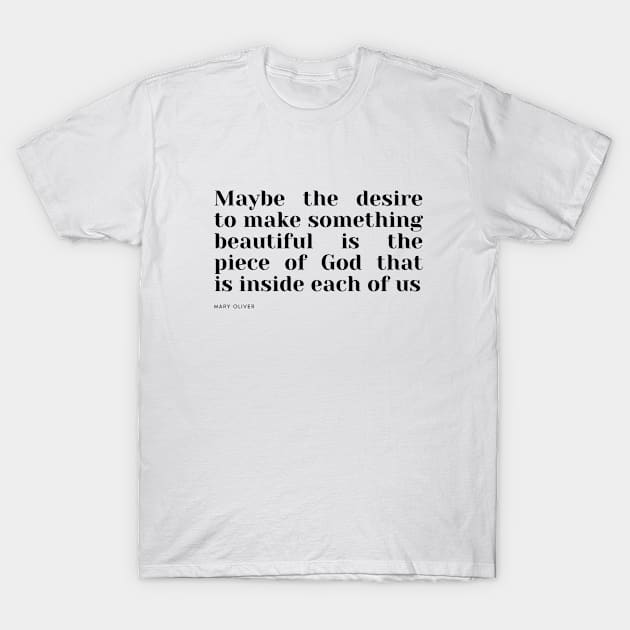 Maybe the desire to make something beautiful is the piece of God that is inside each of us T-Shirt by cloudviewv2